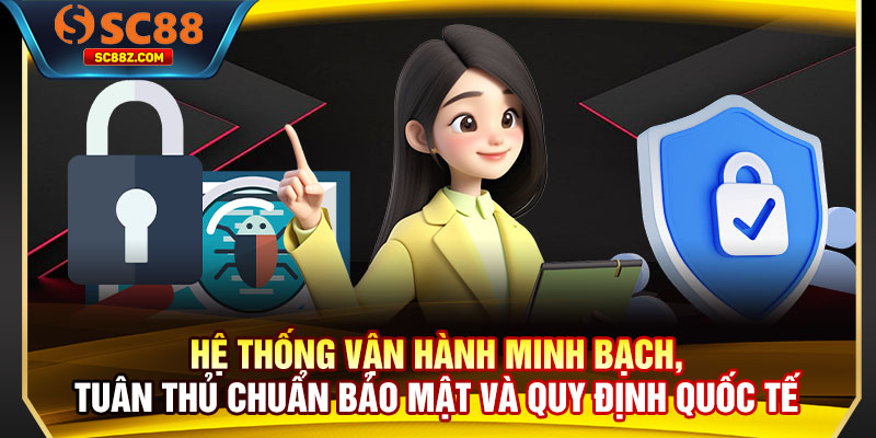 Hệ thống vận hành minh bạch, tuân thủ chuẩn bảo mật và quy định quốc tế